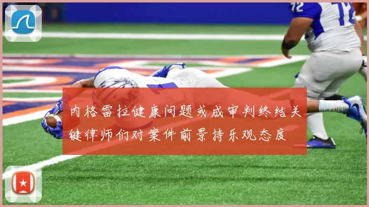 内格雷拉健康问题或成审判终结关键律师们对案件前景持乐观态度