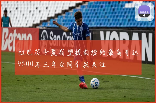 祖巴茨今夏有望提前续约最高可达9500万三年合同引发关注