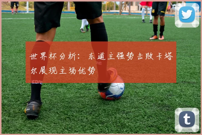 世界杯分析：东道主强势击败卡塔尔展现主场优势