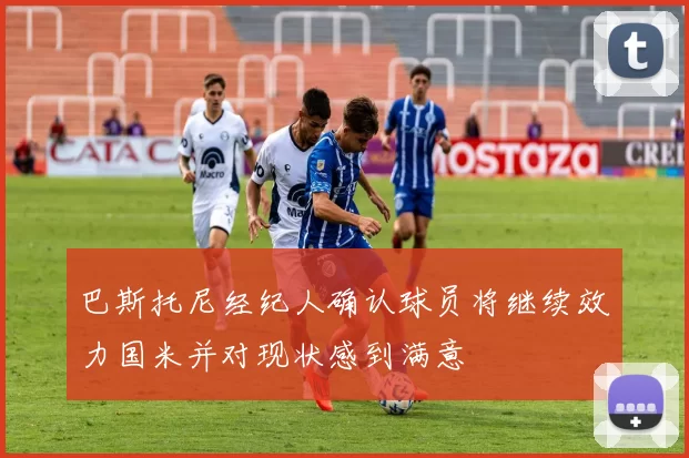 巴斯托尼经纪人确认球员将继续效力国米并对现状感到满意