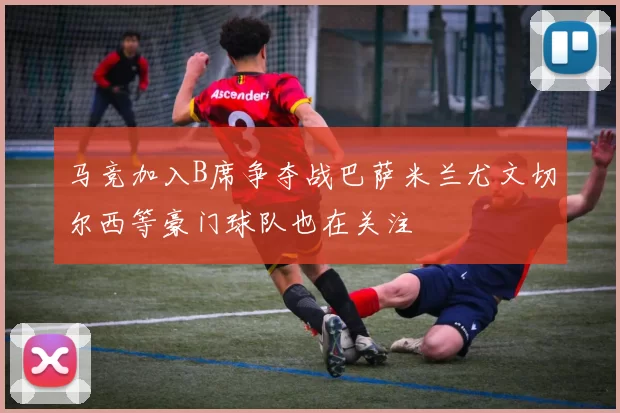 马竞加入B席争夺战巴萨米兰尤文切尔西等豪门球队也在关注