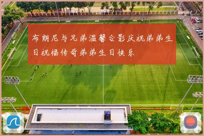 布朗尼与兄弟温馨合影庆祝弟弟生日祝福传奇弟弟生日快乐