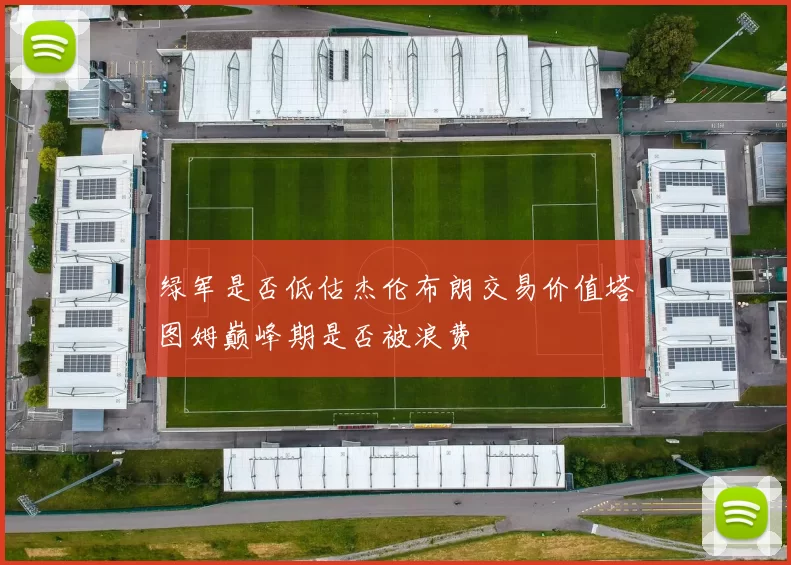 绿军是否低估杰伦布朗交易价值塔图姆巅峰期是否被浪费