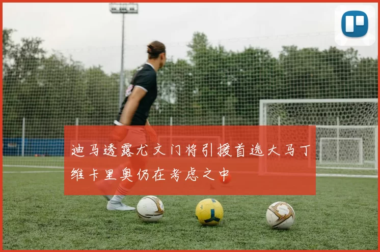 迪马透露尤文门将引援首选大马丁维卡里奥仍在考虑之中