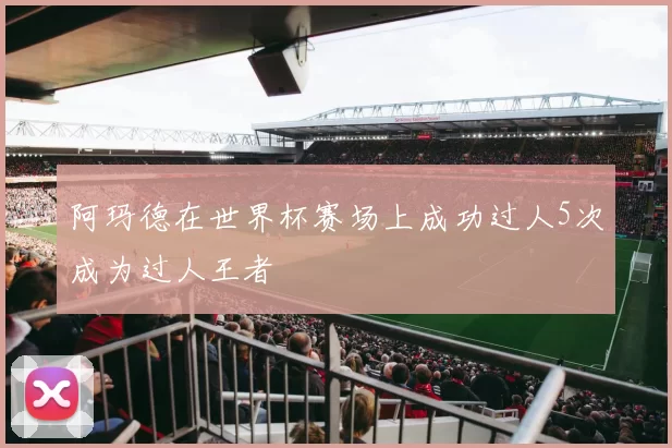阿玛德在世界杯赛场上成功过人5次成为过人王者