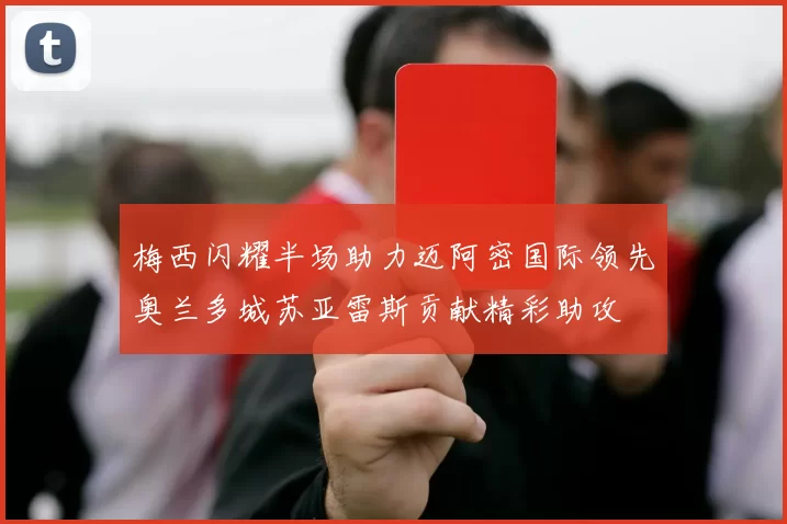 梅西闪耀半场助力迈阿密国际领先奥兰多城苏亚雷斯贡献精彩助攻
