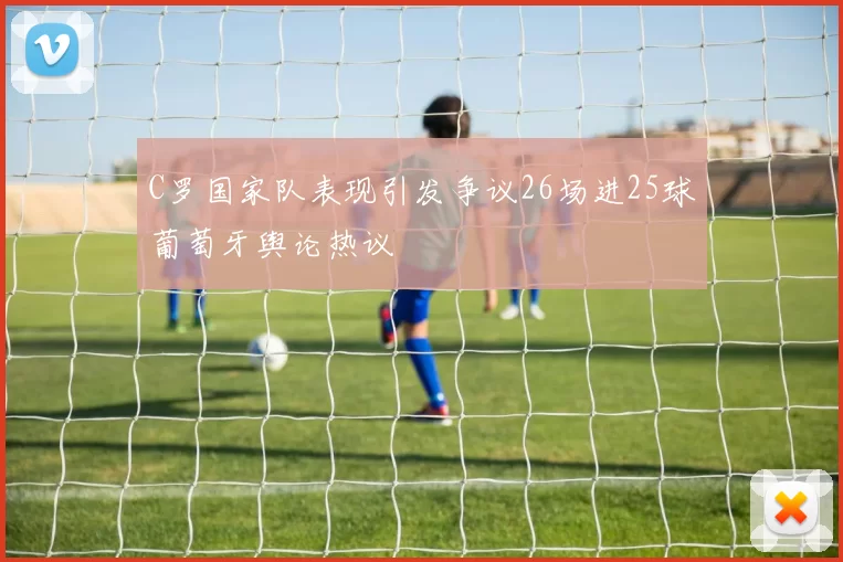 C罗国家队表现引发争议26场进25球葡萄牙舆论热议