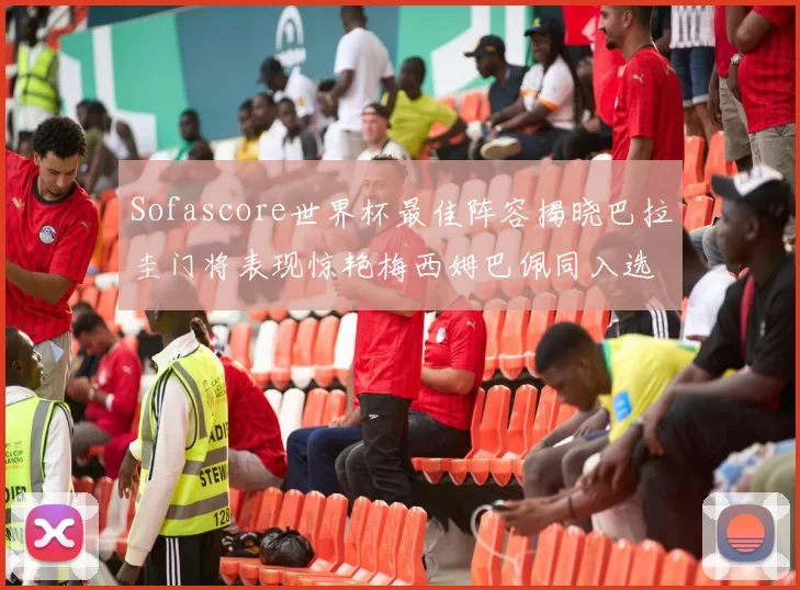 Sofascore世界杯最佳阵容揭晓巴拉圭门将表现惊艳梅西姆巴佩同入选
