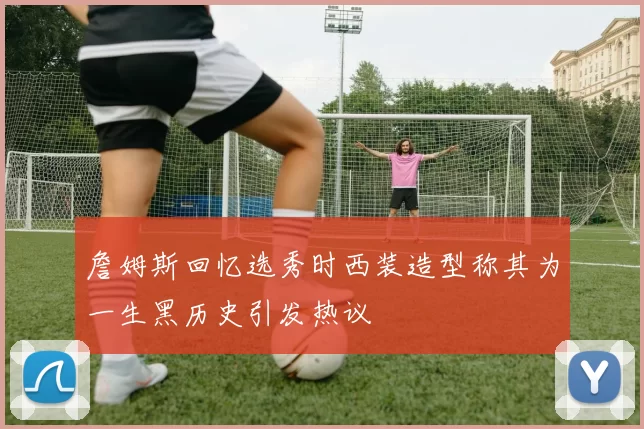 詹姆斯回忆选秀时西装造型称其为一生黑历史引发热议
