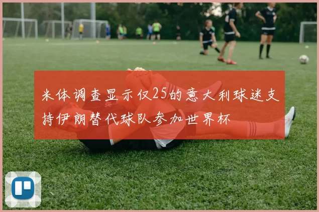 米体调查显示仅25的意大利球迷支持伊朗替代球队参加世界杯