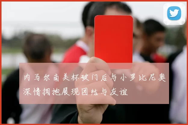 内马尔南美杯破门后与小罗比尼奥深情拥抱展现团结与友谊