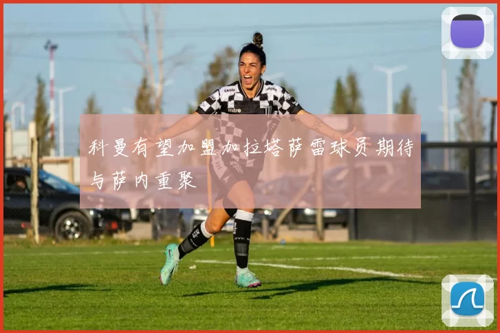 科曼有望加盟加拉塔萨雷球员期待与萨内重聚