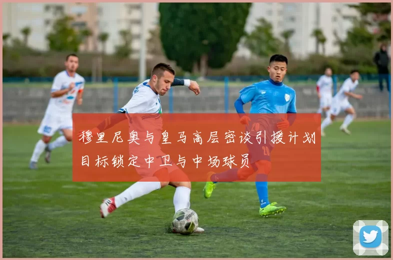 穆里尼奥与皇马高层密谈引援计划目标锁定中卫与中场球员