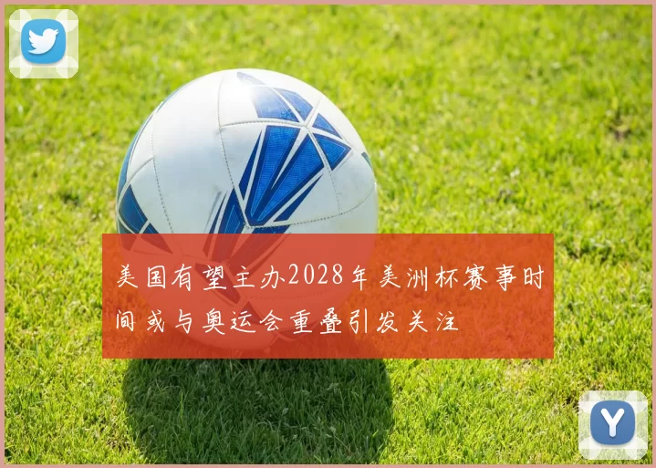 美国有望主办2028年美洲杯赛事时间或与奥运会重叠引发关注