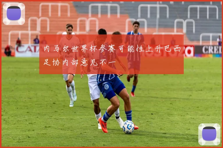 内马尔世界杯参赛可能性上升巴西足协内部意见不一