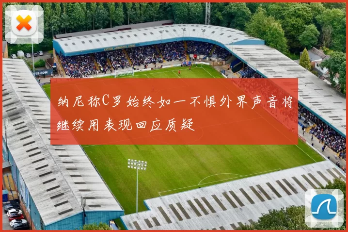 纳尼称C罗始终如一不惧外界声音将继续用表现回应质疑