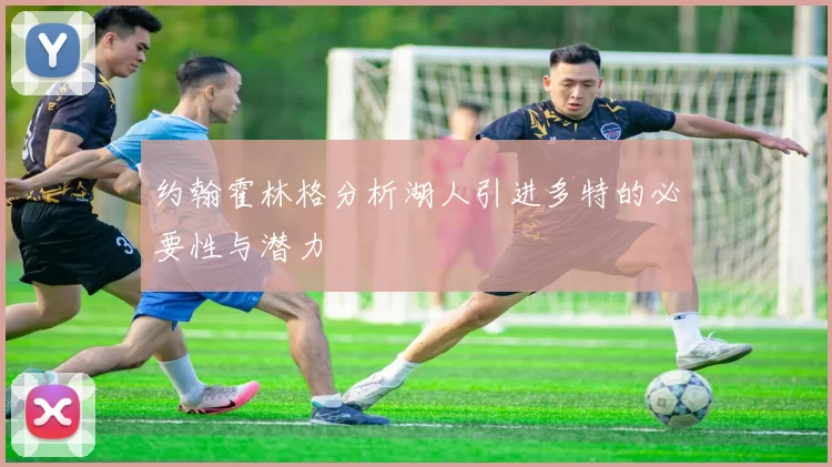 约翰霍林格分析湖人引进多特的必要性与潜力