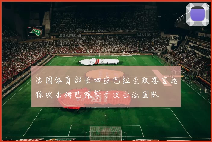 法国体育部长回应巴拉圭政客言论称攻击姆巴佩等于攻击法国队