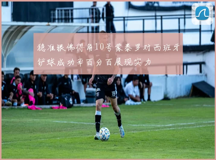 稳准狠佛得角10号蒙泰罗对西班牙铲球成功率百分百展现实力